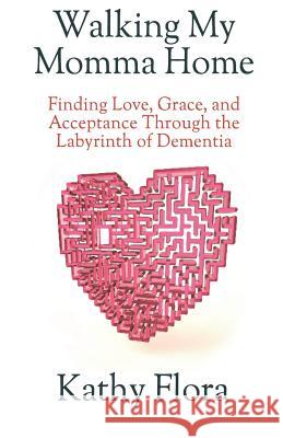 Walking My Momma Home: Finding Love, Grace, and Acceptance Through the Labyrinth of Dementia Kathy Flora 9781728625126 Independently Published