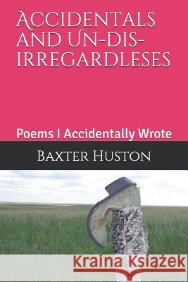 Accidentals and Un-Dis-Irregardleses: Poems I Accidentally Wrote Baxter Huston 9781728625973 Independently Published