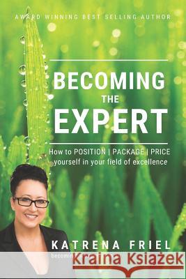 Becoming the Expert: How to POSITION PACKAGE PRICE yourself correctly in your field of excellence Katrena Friel 9781728639192 Independently Published