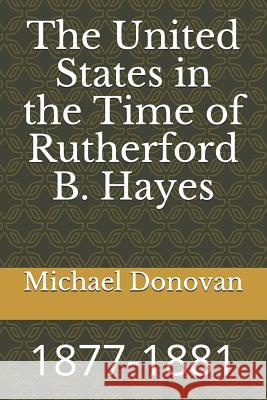 The United States in the Time of Rutherford B. Hayes: 1877-1881 Michael Edward Donovan 9781728639505