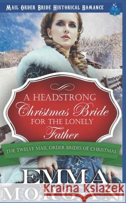 A Headstrong Christmas Bride for the Lonely Father: Mail Order Bride Historical Romamce Emma Morgan 9781728646862