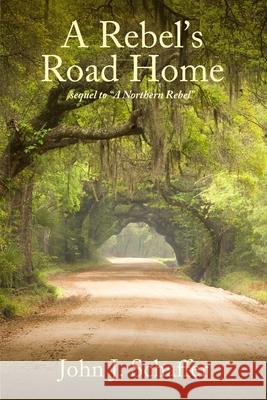 A Rebel's Road Home: Sequel to A Northern Rebel John J. Schaffer 9781728653020 John J Schaffer