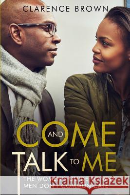 Come and Talk to Me: The Womens Guide to Why Men Lack Communication Clarence Brown 9781728656014 Independently Published