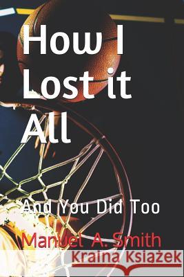 How I Lost it All: And You Did Too Smith, Manuel 9781728662299