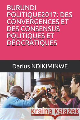 Burundi Politique2017: Des Convergences Et Des Consensus Politiques Et D Darius Ndikiminwe 9781728663319