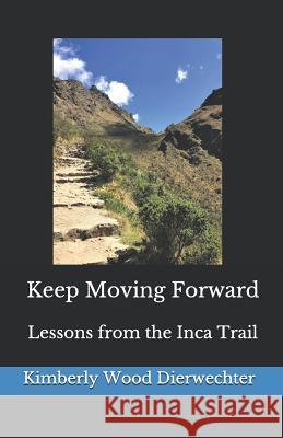 Keep Moving Forward: Lessons from the Inca Trail Kimberly Wood Dierwechter 9781728664767