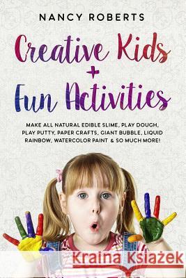 Creative Kids + Fun Activities: Make all Natural Edible Slime, Play Dough, Play Putty, Paper Crafts, Giant Bubble, Liquid Rainbow, Watercolor Paint & Roberts, Nancy 9781728669373 Independently Published