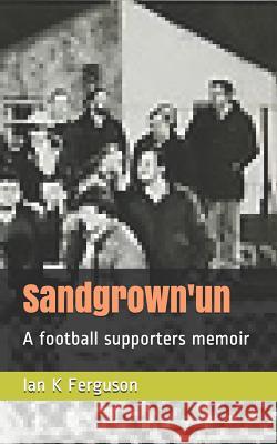 Sandgrown'un: A Football Supporters Memoir Ian Ferguson 9781728671000