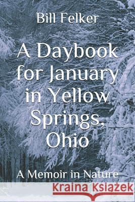 A Daybook for January in Yellow Springs, Ohio: A Memoir in Nature Bill Felker 9781728671352
