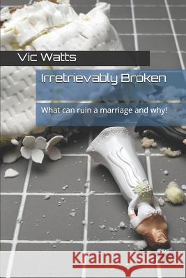 Irretrievably Broken: What Can Ruin a Marriage and Why! Vic Watts 9781728672076