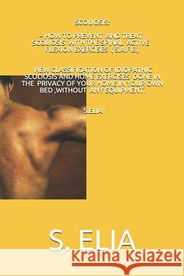 Scoliosis: How to Prevent and Treat Scoliosis with the Spinal Active Flexion Exercises (S.A.F.E.) S. Elia 9781728674810