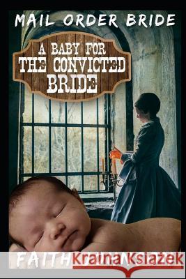 Mail Order Bride: A Baby for the Convicted Bride: Clean and Wholesome Western Historical Romance Faith Johnson 9781728676913 Independently Published