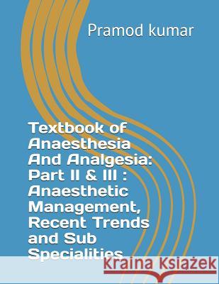 Textbook of Anaesthesia and Analgesia: Part II & III: Anaesthetic Management, Recent Trends and Sub Specialities Pramod Kumar 9781728684802 Independently Published