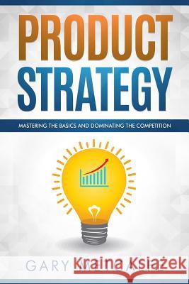 Product Strategy: Mastering the Basics and Dominating the Competition Gary Metcalfe 9781728684895 Independently Published