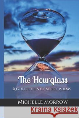 The hourglass: A collection of short poems Michelle Morrow 9781728685212 Independently Published