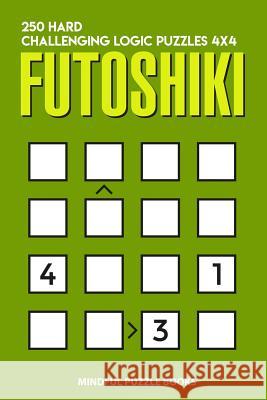 Futoshiki: 250 Hard Challenging Logic Puzzles 4x4 Mindful Puzzle Books 9781728687117