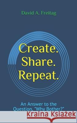 Create. Share. Repeat.: An Answer to the Question, Why Bother? Freitag, David a. 9781728691725