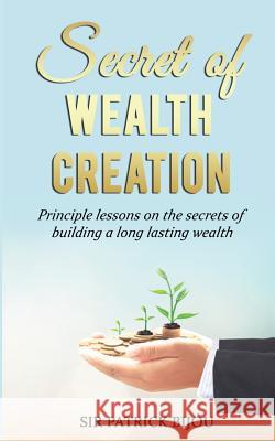 Secret of Wealth Creation: Principle Lessons on the Secrets of Building a Long Lasting Wealth Sir Patrick Bijou 9781728692746 Independently Published