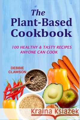 The Plant-Based Cookbook: 100 Healthy &tasty Recipes Anyone Can Cook Debbie Clawson 9781728694245