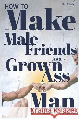 How To Make Male Friends as a Grown Ass Man: Unlocking and Understanding How To Make and Keep Male Friendships Ingham, Ben D. 9781728695525 Independently Published