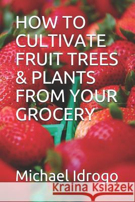 How to Cultivate Fruit Trees & Plants from Your Grocery Michael Idrogo 9781728707754 Independently Published