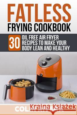 Fatless Frying Cookbook: 30 Oil Free Air Fryer Recipes to Make Your Body Lean and Healthy Colin Rivera 9781728719009 Independently Published