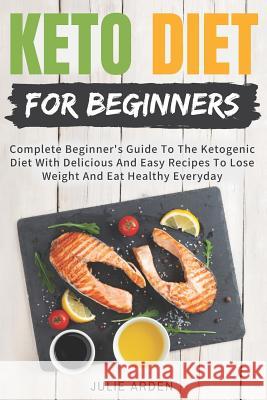 Keto Diet for Beginners: Complete Beginner's Guide to the Ketogenic Diet with Delicious and Easy Recipes to Lose Weight and Eat Healthy Everyda Julie Arden 9781728721774 Independently Published