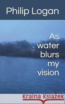 As water blurs my vision Logan, Philip 9781728726229 Independently Published
