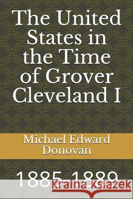 The United States in the Time of Grover Cleveland I: 1885-1889 Michael Edward Donovan 9781728739595