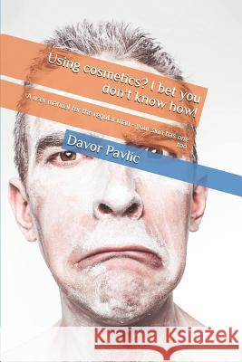 Using Cosmetics? I Bet You Don't Know How!: A User Manual for the Regular Man - Your Skin Has One Too Davor Pavlic 9781728743615
