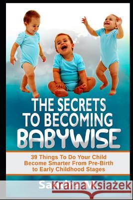 The Secrets to Becoming Babywise: 39 Things to Do Your Child Become Smarter from Pre-Birth to Early Childhood Stages Sandra M 9781728752068