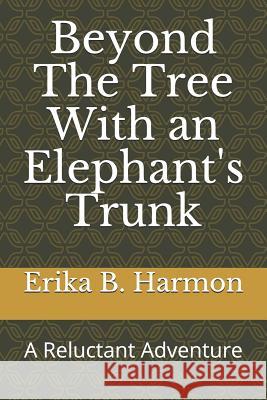 Beyond the Tree with an Elephant's Trunk: A Reluctant Adventure Erika B. Harmon 9781728765051