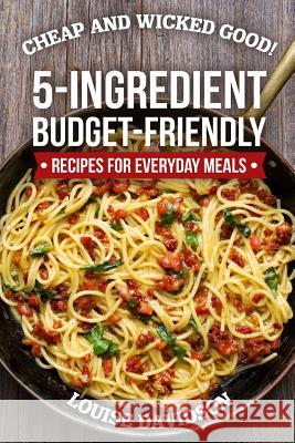 Cheap and Wicked Good!: 5-Ingredient Budget-Friendly Recipes for Everyday Meals Louise Davidson 9781728765723 Independently Published