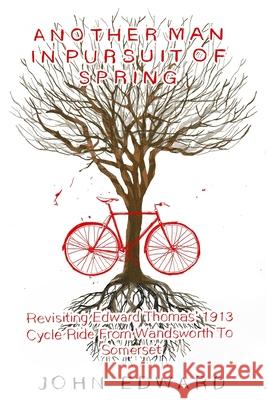 Another Man In Pursuit of Spring: Revisiting Edward Thomas' 1913 Cycle Ride From Wandsworth To Somerset John Edward 9781728766003