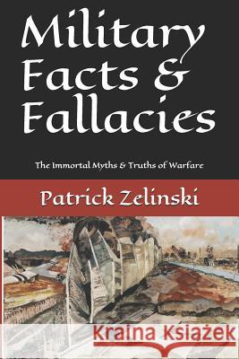 Military Facts & Fallacies: The Immortal Myths & Truths of Warfare Patrick Zelinski 9781728768991 Independently Published