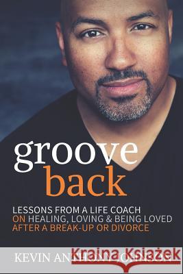 Groove Back: Lessons from a Life Coach on Healing, Loving & Being Loved After a Break-Up or Divorce Kevin Anthony Johnson 9781728774831 Independently Published