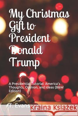 My Christmas Gift to President Donald Trump: A Presidential Tutorial: America's Thoughts, Opinion, and Ideas (B&w Edition) Evans, T. 9781728776446 Independently Published
