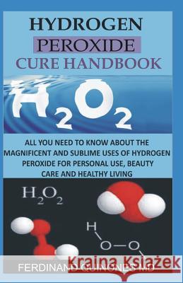 Hydrogen Peroxide Cure Handbook: All You Need to Know about the Magnificent and Sublime Uses of Hydrogen Peroxide for Personal Use, Beauty Care and He Ferdinand Quinone 9781728781150 Independently Published
