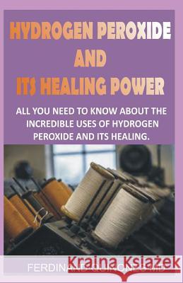 Hydrogen Peroxide and Its Healing Powder: All You Need to Know about the Incredible Uses of Hydrogen Peroxide and Its Healing Ferdinand Quinone 9781728781990 Independently Published
