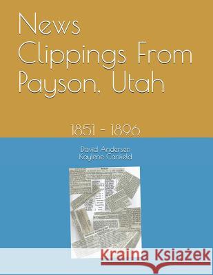 News Clippings From Payson, Utah: 1851 - 1896 Canfield, Kaylene 9781728790213