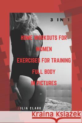 HOME WORKOUTS FOR WOMEN EXERCISES FOR TRAINING FULL BODY IN PICTURES (1,2,3 Parts) 3 in 1 Clark, Julia 9781728790282 Independently Published