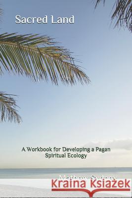 Sacred Land: A Workbook for Developing a Pagan Spiritual Ecology Mathew Sydney 9781728791036