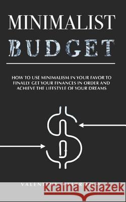 Minimalist Budget: How to Use Minimalism in Your Favor to Finally Get Your Finances in Order and Achieve the Lifestyle of Your Dreams. Valentina Palerm 9781728793047 Independently Published
