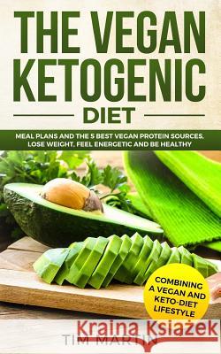 Vegan Ketogenic Diet: Combining a Vegan and Keto-Diet Lifestyle: Meal Plans and the 5 Best Vegan Protein Sources, Lose Weight, Feel Energeti Tim Martin 9781728795072 Independently Published