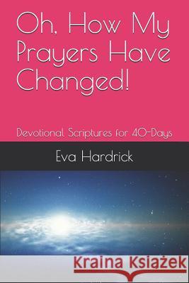 Oh, How My Prayers Have Changed!: Devotional Scriptures for 40-Days Eva Hardrick 9781728802244 Independently Published