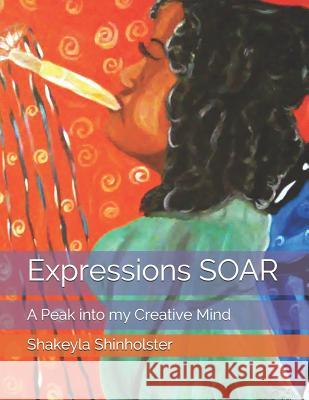 Expressions Soar: A Peak Into My Creative Mind Shakeyla Shinholster 9781728805061 Independently Published