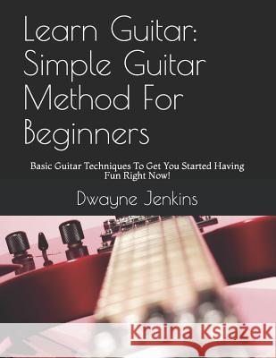Learn Guitar: Simple Guitar Method for Beginners: Basic Guitar Techniques to Get You Started Having Fun Right Now! Dwayne Jenkins 9781728805245 Independently Published