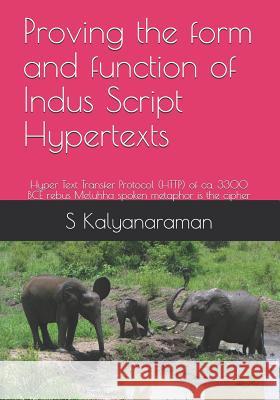 Proving the Form and Function of Indus Script Hypertexts: Hyper Text Transfer Protocol (Http) of Ca. 3300 Bce Rebus Meluhha Spoken Metaphor Is the Cip S. Kalyanaraman 9781728806570