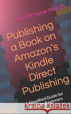 Publishing a Book on Amazon's Kindle Direct Publishing: A simplified guide for absolute beginners John Monyjok Maluth 9781728808888 Independently Published