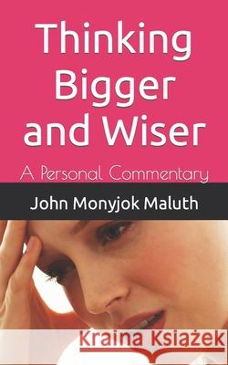 Thinking Bigger and Wiser: A Personal Commentary John Monyjok Maluth 9781728809946